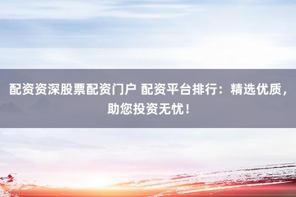 配资资深股票配资门户 配资平台排行：精选优质，助您投资无忧！