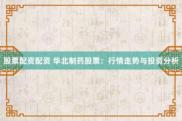 股票配资配资 华北制药股票：行情走势与投资分析