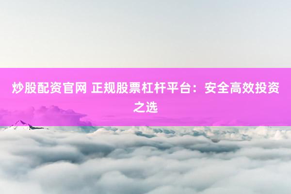炒股配资官网 正规股票杠杆平台：安全高效投资之选