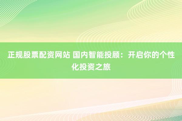 正规股票配资网站 国内智能投顾：开启你的个性化投资之旅