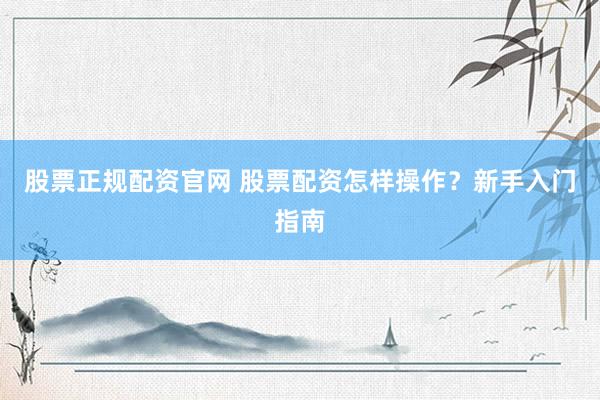 股票正规配资官网 股票配资怎样操作？新手入门指南