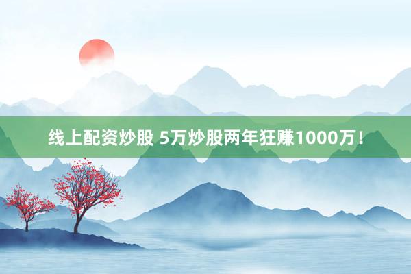 线上配资炒股 5万炒股两年狂赚1000万！