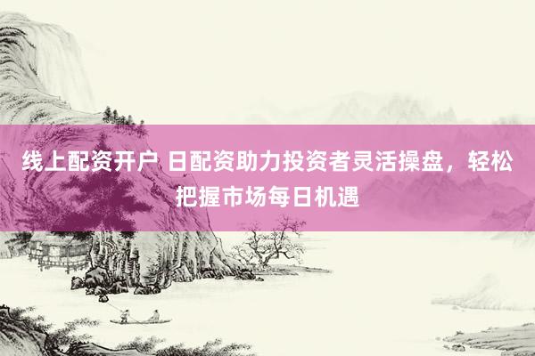 线上配资开户 日配资助力投资者灵活操盘，轻松把握市场每日机遇