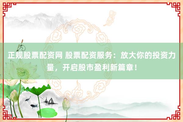 正规股票配资网 股票配资服务：放大你的投资力量，开启股市盈利新篇章！