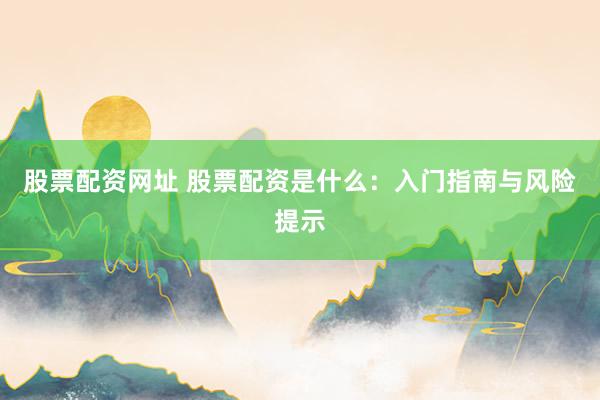 股票配资网址 股票配资是什么:入门指南与风险提示