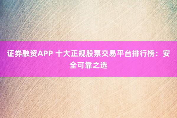 证券融资APP 十大正规股票交易平台排行榜:安全可靠之选