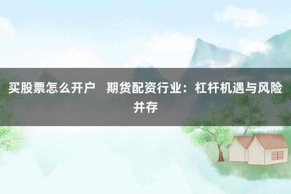 买股票怎么开户   期货配资行业：杠杆机遇与风险并存