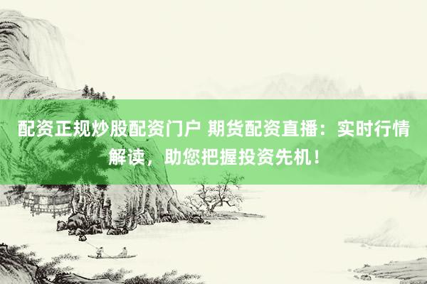 配资正规炒股配资门户 期货配资直播：实时行情解读，助您把握投资先机！