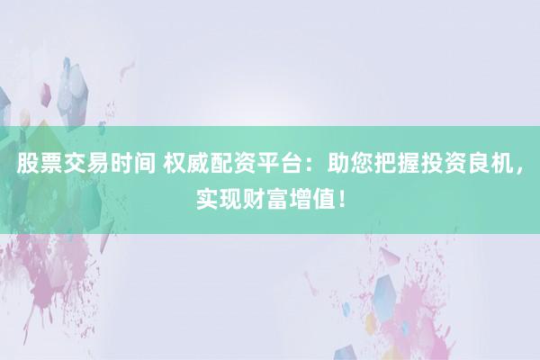 股票交易时间 权威配资平台:助您把握投资良机,实现财富增值!