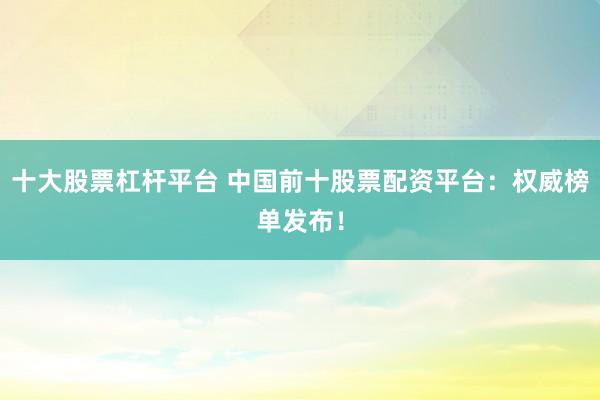 十大股票杠杆平台 中国前十股票配资平台：权威榜单发布！