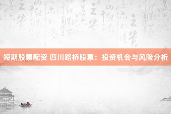 短期股票配资 四川路桥股票:投资机会与风险分析