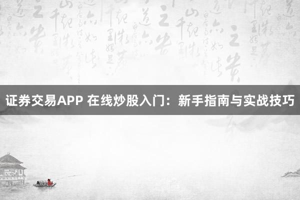 证券交易APP 在线炒股入门：新手指南与实战技巧
