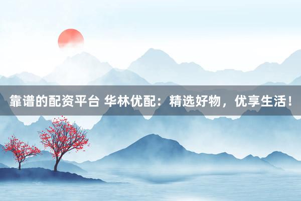 靠谱的配资平台 华林优配:精选好物,优享生活!