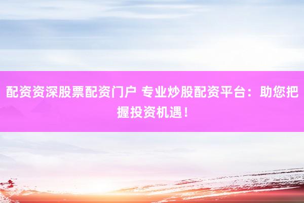 配资资深股票配资门户 专业炒股配资平台:助您把握投资机遇!