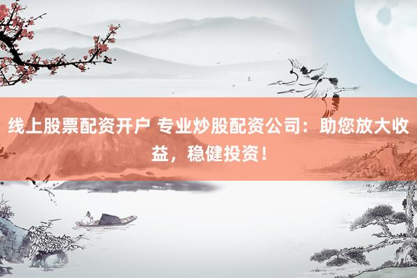 线上股票配资开户 专业炒股配资公司:助您放大收益,稳健投资!