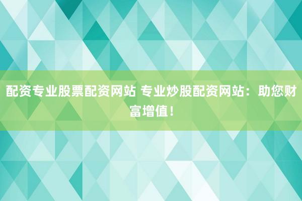 配资专业股票配资网站 专业炒股配资网站：助您财富增值！