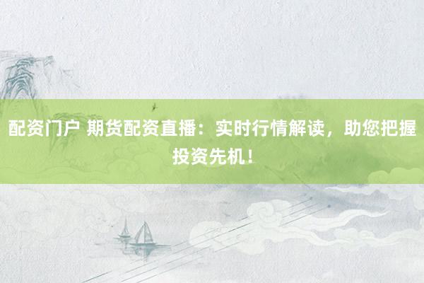 配资门户 期货配资直播：实时行情解读，助您把握投资先机！