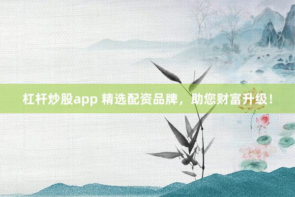 杠杆炒股app 精选配资品牌，助您财富升级！