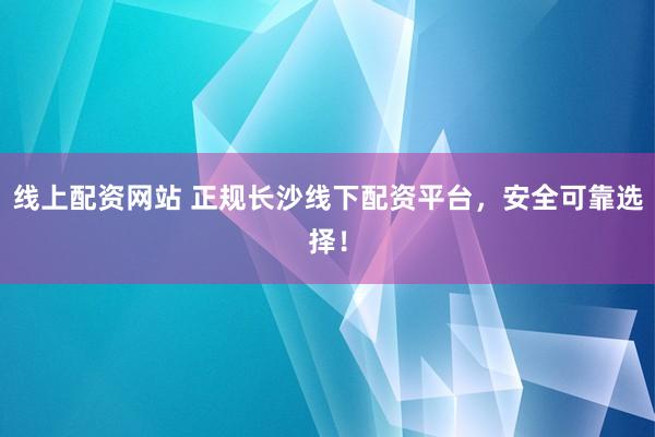 线上配资网站 正规长沙线下配资平台，安全可靠选择！