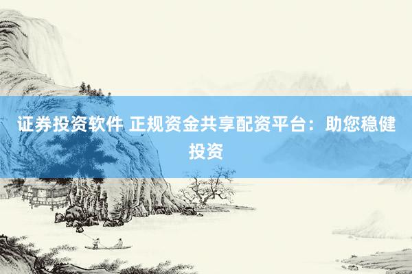 证券投资软件 正规资金共享配资平台：助您稳健投资