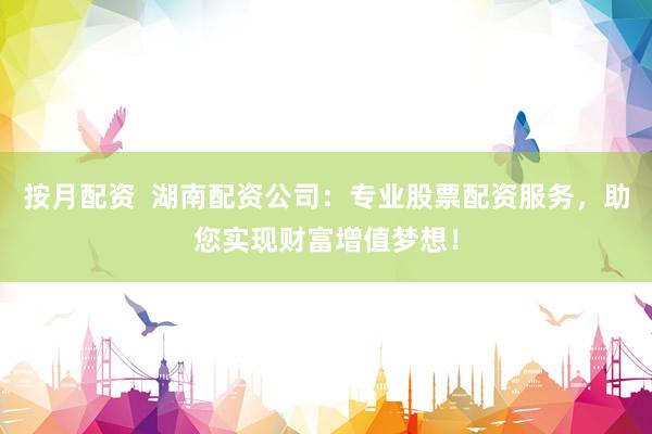 按月配资 湖南配资公司:专业股票配资服务,助您实现财富增值梦想!