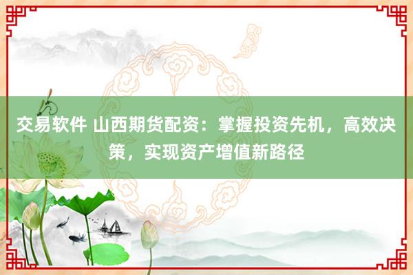 交易软件 山西期货配资:掌握投资先机,高效决策,实现资产增值新路径