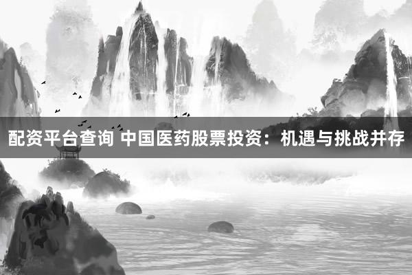 配资平台查询 中国医药股票投资:机遇与挑战并存
