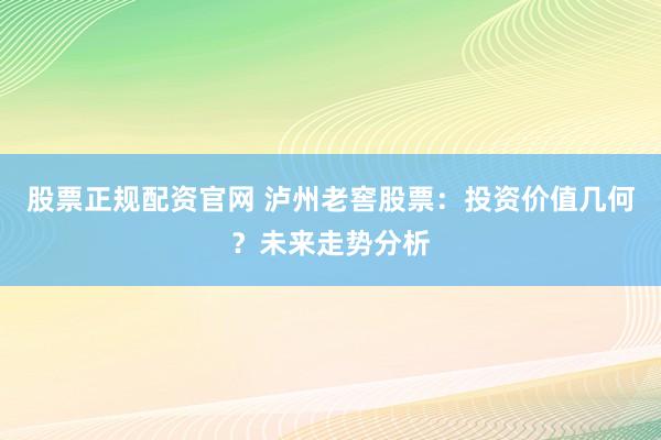 股票正规配资官网 泸州老窖股票:投资价值几何?未来走势分析