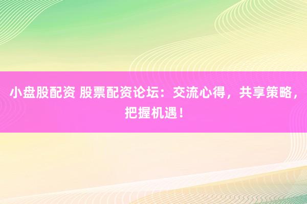 小盘股配资 股票配资论坛：交流心得，共享策略，把握机遇！