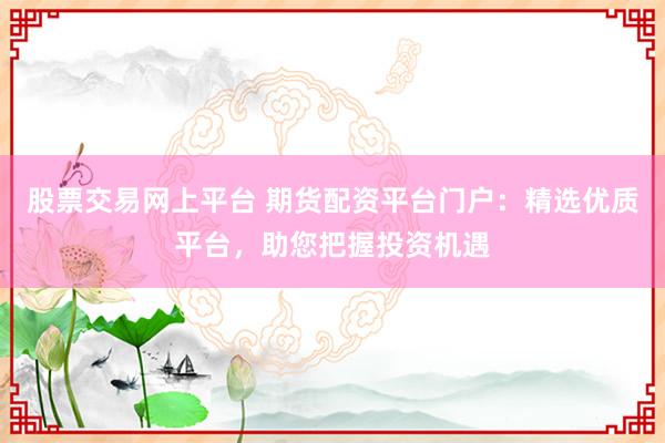 股票交易网上平台 期货配资平台门户：精选优质平台，助您把握投资机遇
