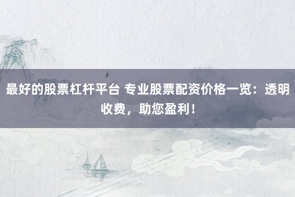 最好的股票杠杆平台 专业股票配资价格一览：透明收费，助您盈利！