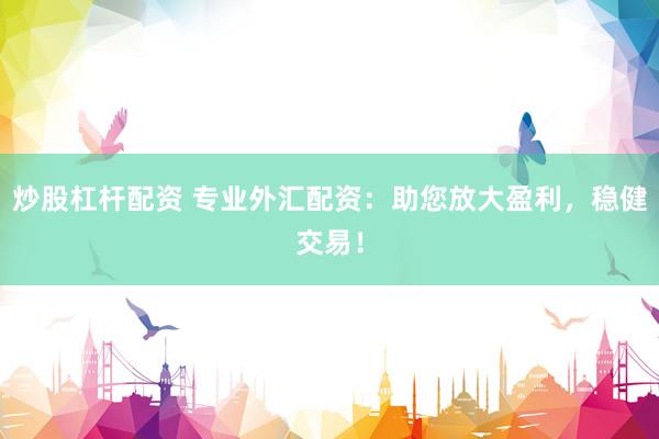 炒股杠杆配资 专业外汇配资：助您放大盈利，稳健交易！
