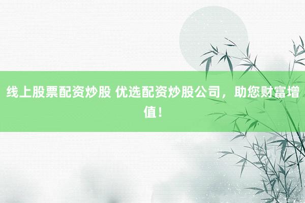 线上股票配资炒股 优选配资炒股公司，助您财富增值！