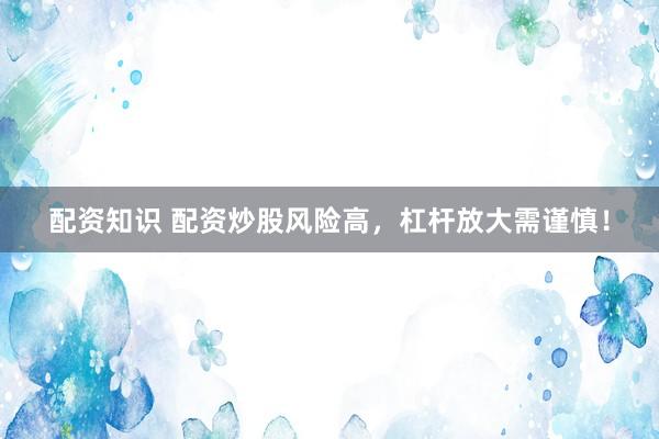 配资知识 配资炒股风险高，杠杆放大需谨慎！