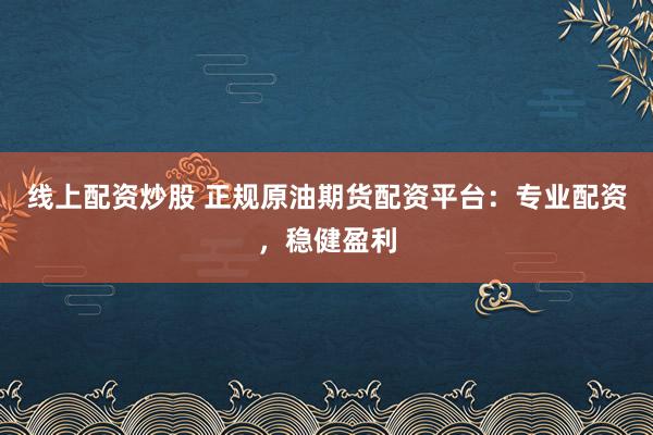 线上配资炒股 正规原油期货配资平台：专业配资，稳健盈利