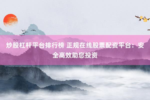 炒股杠杆平台排行榜 正规在线股票配资平台:安全高效助您投资