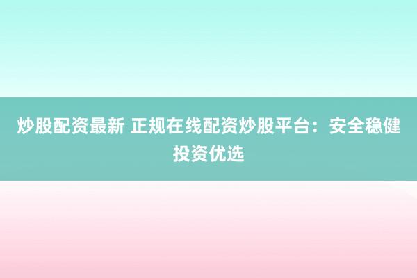 炒股配资最新 正规在线配资炒股平台：安全稳健投资优选
