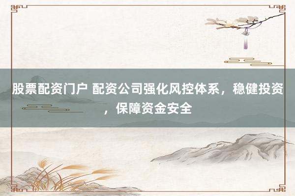 股票配资门户 配资公司强化风控体系，稳健投资，保障资金安全