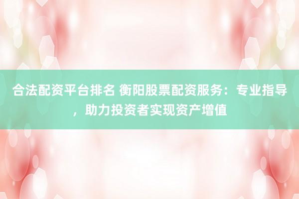 合法配资平台排名 衡阳股票配资服务：专业指导，助力投资者实现资产增值