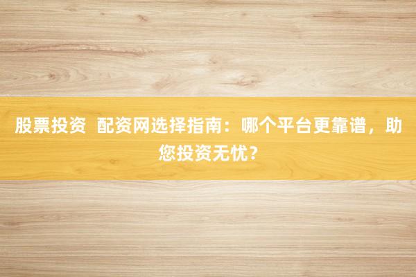 股票投资  配资网选择指南：哪个平台更靠谱，助您投资无忧？