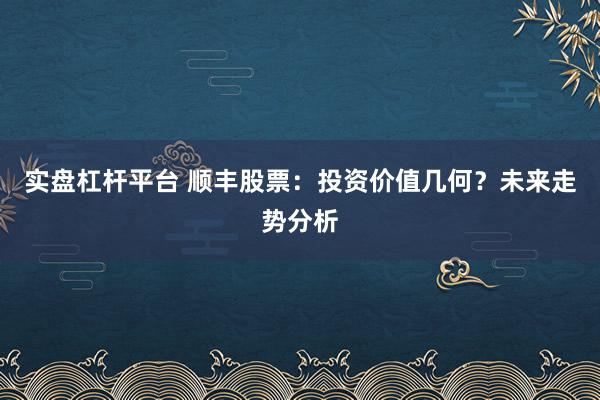 实盘杠杆平台 顺丰股票：投资价值几何？未来走势分析