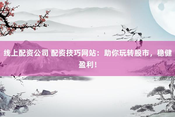 线上配资公司 配资技巧网站：助你玩转股市，稳健盈利！