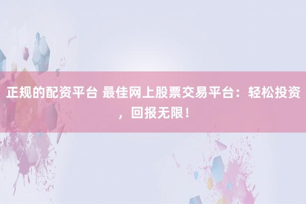 正规的配资平台 最佳网上股票交易平台:轻松投资,回报无限!