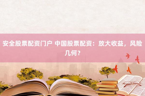 安全股票配资门户 中国股票配资:放大收益,风险几何?