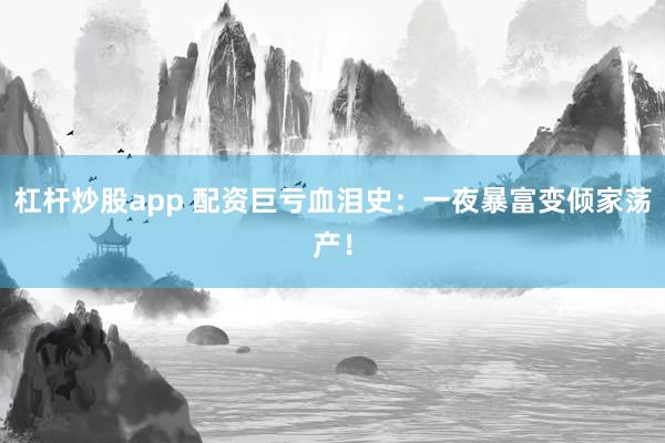 杠杆炒股app 配资巨亏血泪史：一夜暴富变倾家荡产！