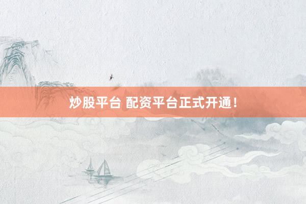 炒股平台 配资平台正式开通！