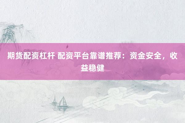 期货配资杠杆 配资平台靠谱推荐：资金安全，收益稳健