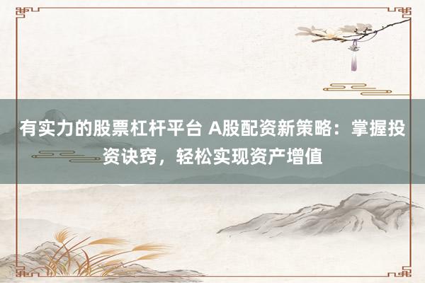有实力的股票杠杆平台 A股配资新策略：掌握投资诀窍，轻松实现资产增值