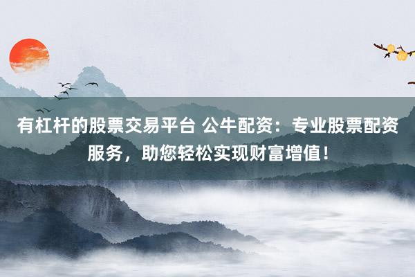有杠杆的股票交易平台 公牛配资：专业股票配资服务，助您轻松实现财富增值！