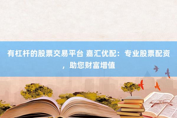 有杠杆的股票交易平台 嘉汇优配:专业股票配资,助您财富增值
